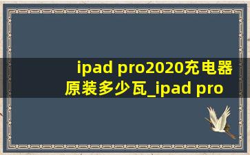 ipad pro2020充电器原装多少瓦_ipad pro 2020原装充电器多少瓦